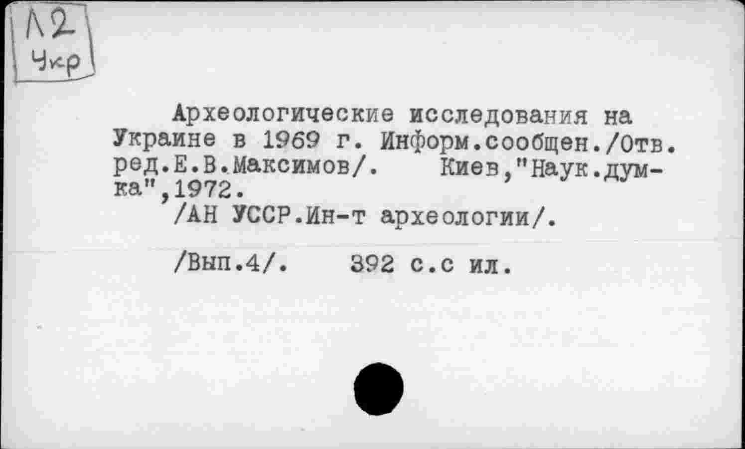 ﻿Археологические исследования на Украине в 1969 г. Информ.сообщен./Отв. ред.Е.В.Максимов/. Киев,"Наук.думка”, 1972.
/АН УССР.Ин-т археологии/.
/Выл.4/.	392 с.с ил.